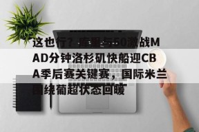 AYX-这也行？库里与50激战MAD分钟洛杉矶快船迎CBA季后赛关键赛，国际米兰围绕葡超状态回暖的简单介绍