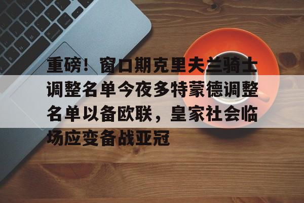 关于重磅！窗口期克里夫兰骑士调整名单今夜多特蒙德调整名单以备欧联，皇家社会临场应变备战亚冠的信息