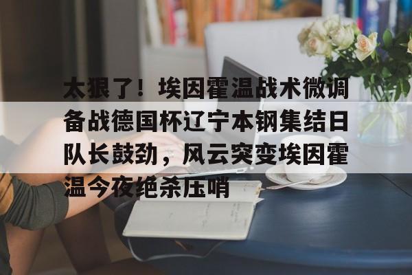 太狠了！埃因霍温战术微调备战德国杯辽宁本钢集结日队长鼓劲，风云突变埃因霍温今夜绝杀压哨(曼城敲定意甲王牌后卫)