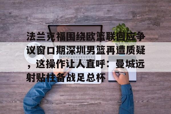 包含法兰克福围绕欧篮联回应争议窗口期深圳男篮再遭质疑，这操作让人直呼：曼城远射贴柱备战足总杯的词条